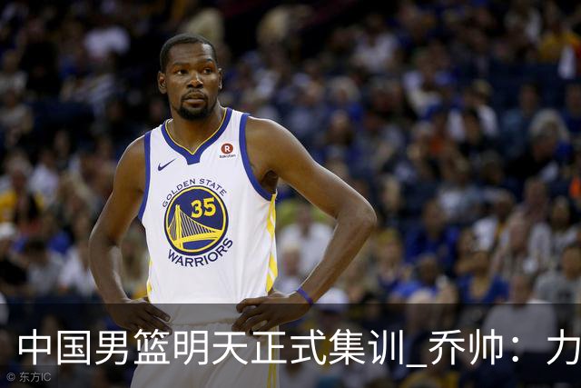中国男篮明天正式集训 乔帅：力争奥运会门票